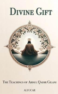Divine Gift: The Teachings of Abdul Qadir Gilani by Ucar, Ali