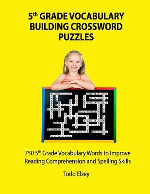 5th Grade Vocabulary Building Crossword Puzzles: 750Vocabulary Words To Improve Reading Comprehension and Spelling Skills by Elzey, Todd