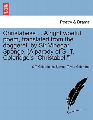 Christabess ... A right woeful poem, translated from the doggerel, by Sir Vinegar Sponge. [A parody of S. T. Coleridge's Christabel.] by Colebritche, S. T.