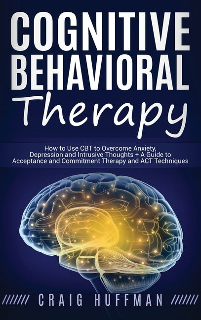 Cognitive Behavioral Therapy: How to Use CBT to Overcome Anxiety, Depression and Intrusive Thoughts + A Guide to Acceptance and Commitment Therapy a by Huffman, Craig