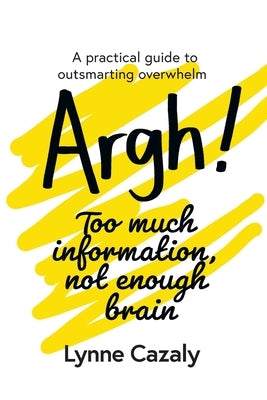 Argh! Too much information, not enough brain: A practical guide to outsmarting overwhelm by Cazaly, Lynne