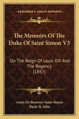 The Memoirs Of The Duke Of Saint Simon V3: On The Reign Of Louis XIV And The Regency (1857) by Saint-Simon, Louis De Rouvroy