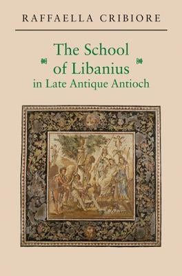 The School of Libanius in Late Antique Antioch by Cribiore, Raffaella