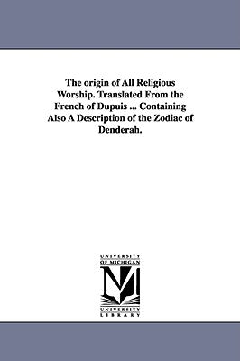 The origin of All Religious Worship. Translated From the French of Dupuis ... Containing Also A Description of the Zodiac of Denderah. by Dupuis