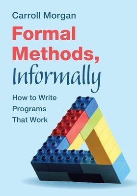 Formal Methods, Informally: How to Write Programs That Work by Morgan, Carroll