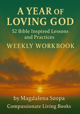 A Year of Loving God: 52 Bible Inspired Lessons and Practices Weekly Workbook by Szopa, Magdalena