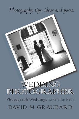 Wedding Photographer: Photograph Weddings Like The Pros by Graubard, David M.