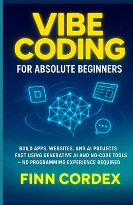 Vibe Coding for Absolute Beginners: Build Apps, Websites, and AI Projects Fast Using Generative AI and No-Code Tools -No Programming Experience Requir by Cordex, Finn