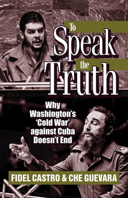 To Speak the Truth: Why Washington's 'cold War' Against Cuba Doesn't End by Guevara, Ernesto Che