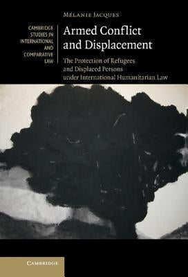 Armed Conflict and Displacement: The Protection of Refugees and Displaced Persons Under International Humanitarian Law by Jacques, M. Lanie