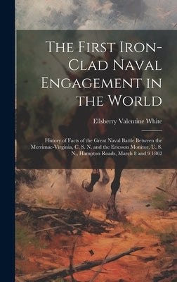 The First Iron-clad Naval Engagement in the World: History of Facts of the Great Naval Battle Between the Merrimac-Virginia, C. S. N. and the Ericsson by White, Ellsberry Valentine