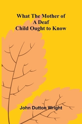 What The Mother Of A Deaf Child Ought To Know by Dutton Wright, John