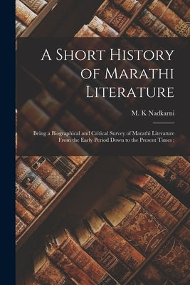 A Short History of Marathi Literature: Being a Biographical and Critical Survey of Marathi Literature From the Early Period Down to the Present Times; by Nadkarni, M. K.