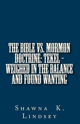 The Bible vs. Mormon Doctrine: TEKEL - Weighed in the Balance and Found Wanting by Lindsey, Shawna K.