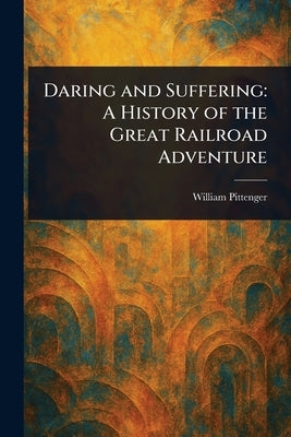 Daring and Suffering: A History of the Great Railroad Adventure by Pittenger, William