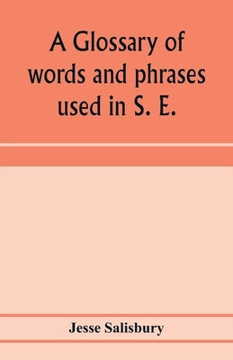 A glossary of words and phrases used in S. E. Worcestershire, together with some of the sayings, customs, superstitions, charms, &c. common in that di by Salisbury, Jesse