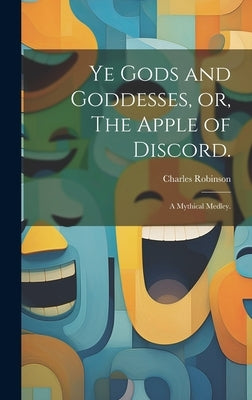 Ye Gods and Goddesses, or, The Apple of Discord.: A Mythical Medley. by Robinson, Charles