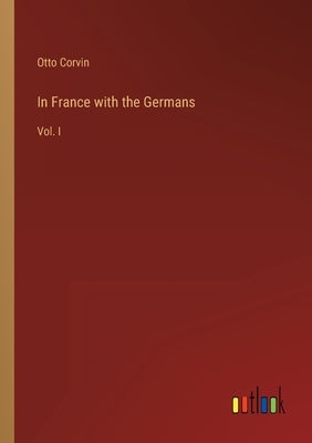 In France with the Germans: Vol. I by Corvin, Otto