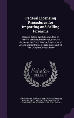 Federal Licensing Procedures for Importing and Selling Firearms: Hearing Before the Subcommittee on Federal Services, Post Office, and Civil Service o by United States Congress Senate Committ