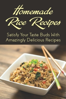 Homemade Rice Recipes: Satisfy Your Taste Buds With Amazingly Delicious Recipes: Different Rice Recipes That Use Various Ingredients by Roblin, Sun
