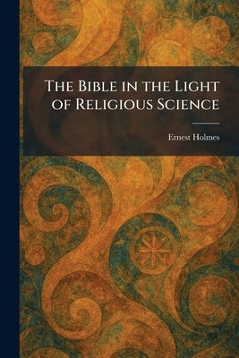The Bible in the Light of Religious Science by Holmes, Ernest