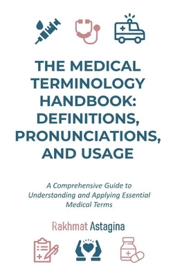 The Medical Terminology Handbook: Definitions, Pronunciations, and Usage: A Comprehensive Guide to Understanding and Applying Essential Medical Terms by Astagina, Rakhmat