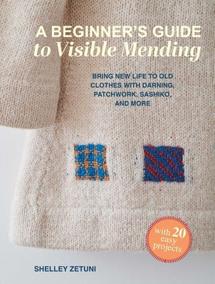 A Beginner's Guide to Visible Mending: With 20 Easy Projects: Bring New Life to Old Clothes with Darning, Patchwork, Sashiko, and More by Zetuni, Shelley
