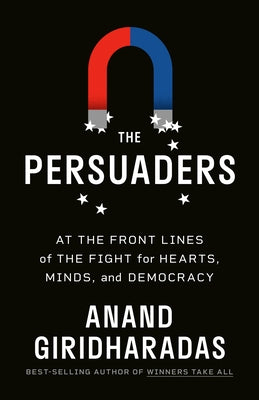 The Persuaders: At the Front Lines of the Fight for Hearts, Minds, and Democracy by Giridharadas, Anand