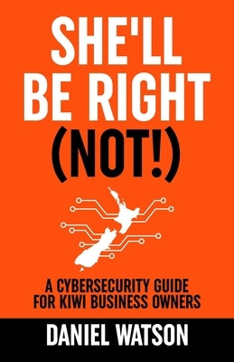 She'll Be Right (Not!): A Cybersecurity Guide for Kiwi Business Owners by Watson, Dan