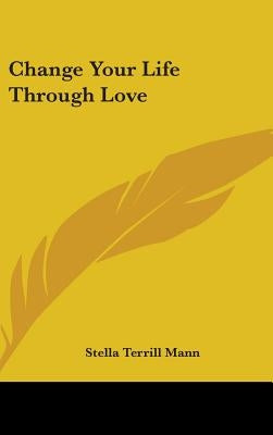 Change Your Life Through Love by Mann, Stella Terrill