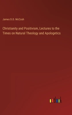 Christianity and Positivism, Lectures to the Times on Natural Theology and Apologetics by McCosh, James D. D.