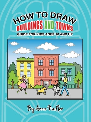 How To Draw Buildings and Towns - Guide for Kids Ages 10 and Up: Tips for creating your own unique drawings of houses, streets and cities. by Nadler, Anna