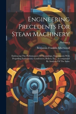 Engineering Precedents For Steam Machinery: Embracing The Performances Of Steamships, Experiments With Propelling Instruments, Condensers, Boilers, Et by Isherwood, Benjamin Franklin
