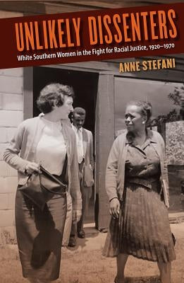Unlikely Dissenters: White Southern Women in the Fight for Racial Justice, 1920-1970 by Stefani, Anne