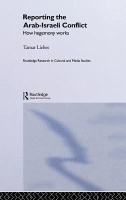 Reporting the Israeli-Arab Conflict: How Hegemony Works by Liebes, Tamar