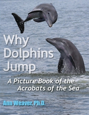 Why Dolphins Jump: A Picture Book of the Acrobats of the Sea by Weaver, Ann