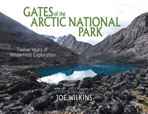 Gates of the Arctic National Park: Twelve Years of Wilderness Exploration by Wilkins, Joe