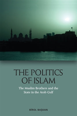 The Politics of Islam: The Muslim Brothers and the State in the Arab Gulf by Başkan, Birol