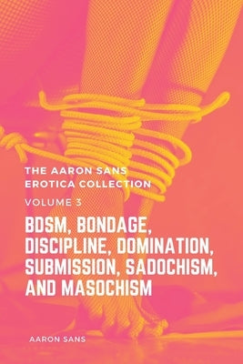 The Aaron Sans Erotica Collection Volume 3: BDSM, Bondage, Discipline, Domination, Submission, Sadochism, and Masochism by Sans, Aaron