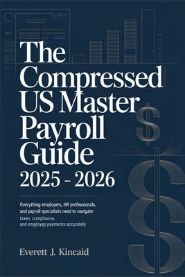 The Compressed US Master Payroll Guide 2025 - 2026: Everything Employers, HR Professionals, and Payroll Specialists Need to Navigate Taxes, Compliance by Kincaid, Everett J.