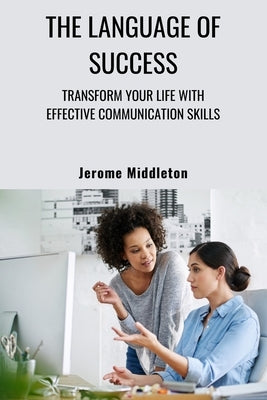 The Language of Success: Transform Your Life with Effective Communication Skills by Middleton, Jerome