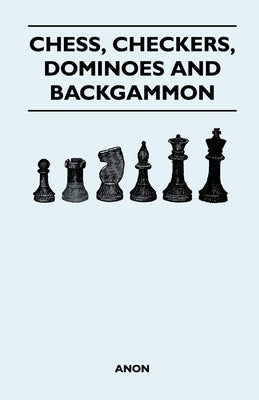 Chess, Checkers, Dominoes and Backgammon by Anon