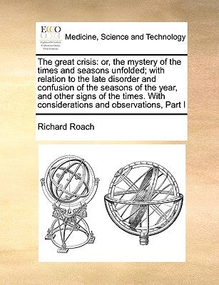 The Great Crisis: Or, the Mystery of the Times and Seasons Unfolded; With Relation to the Late Disorder and Confusion of the Seasons of by Roach, Richard