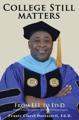 College Still Matters: From ELL to Ed.D. (English Language Learner to Doctorate Degree) by Dorsainvil Ed D., Frantz Clarel