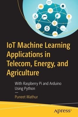 Iot Machine Learning Applications in Telecom, Energy, and Agriculture: With Raspberry Pi and Arduino Using Python by Mathur, Puneet