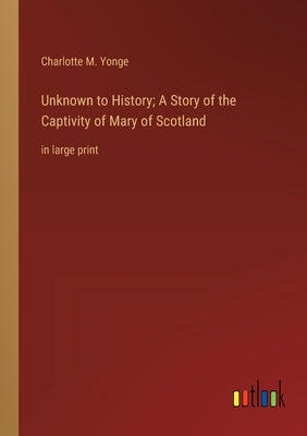 Unknown to History; A Story of the Captivity of Mary of Scotland: in large print by Yonge, Charlotte M.