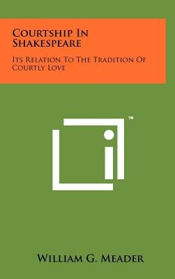 Courtship In Shakespeare: Its Relation To The Tradition Of Courtly Love by Meader, William G.