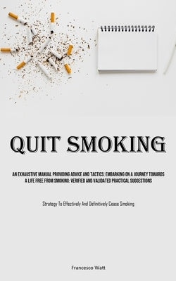 Quit Smoking: An Exhaustive Manual Providing Advice And Tactics: Embarking On A Journey Towards A Life Free From Smoking: Verified A by Watt