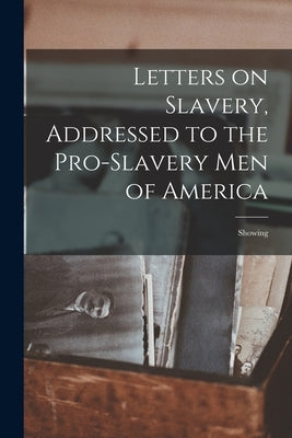 Letters on Slavery, Addressed to the Pro-Slavery Men of America; Showing by Anonymous