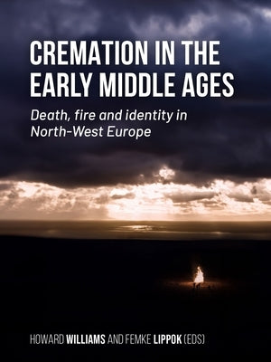 Cremation in the Early Middle Ages: Death, Fire and Identity in North-West Europe by Williams, Howard